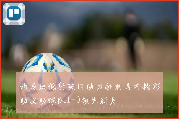 西马坎低射破门助力胜利马内精彩助攻助球队1-0领先新月