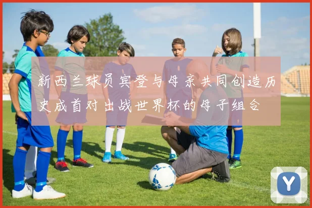 新西兰球员宾登与母亲共同创造历史成首对出战世界杯的母子组合