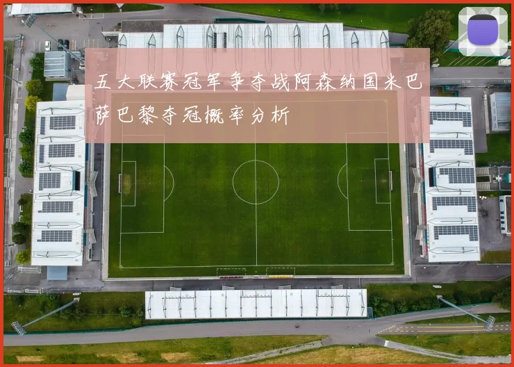 五大联赛冠军争夺战阿森纳国米巴萨巴黎夺冠概率分析