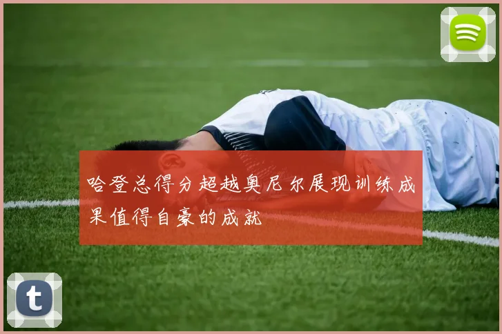 哈登总得分超越奥尼尔展现训练成果值得自豪的成就