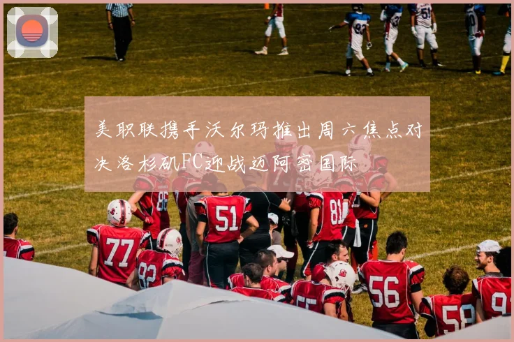 美职联携手沃尔玛推出周六焦点对决洛杉矶FC迎战迈阿密国际