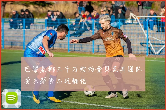 巴黎豪掷三千万续约登贝莱其团队要求薪资几近翻倍