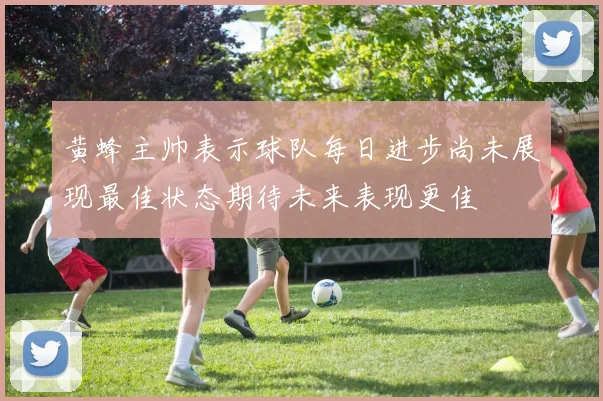 黄蜂主帅表示球队每日进步尚未展现最佳状态期待未来表现更佳