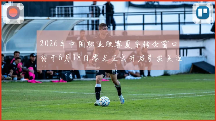 2026年中国职业联赛夏季转会窗口将于6月18日零点正式开启引发关注