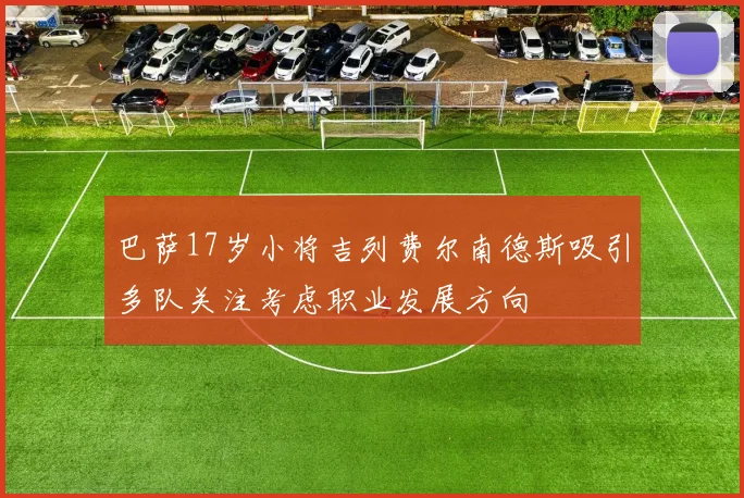 巴萨17岁小将吉列费尔南德斯吸引多队关注考虑职业发展方向