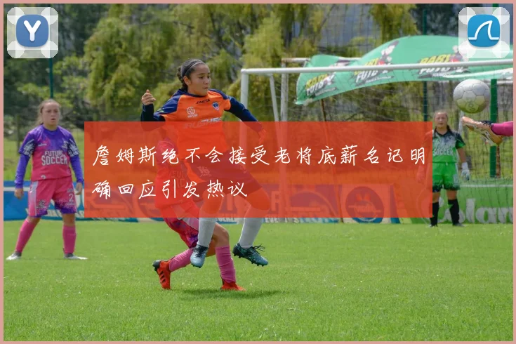 詹姆斯绝不会接受老将底薪名记明确回应引发热议