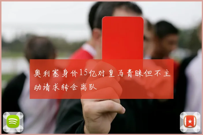 奥利塞身价15亿对皇马青睐但不主动请求转会离队