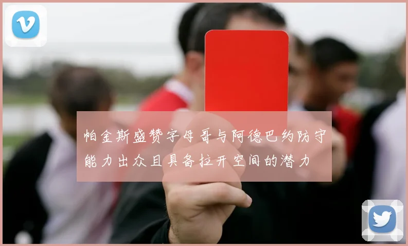 帕金斯盛赞字母哥与阿德巴约防守能力出众且具备拉开空间的潜力
