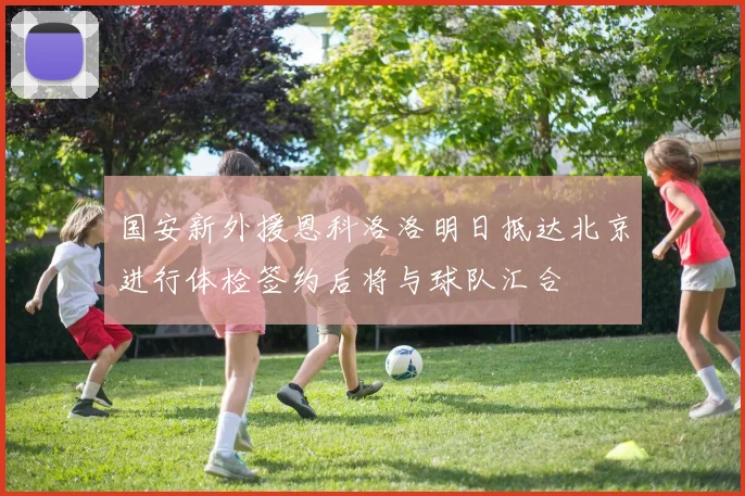 国安新外援恩科洛洛明日抵达北京进行体检签约后将与球队汇合