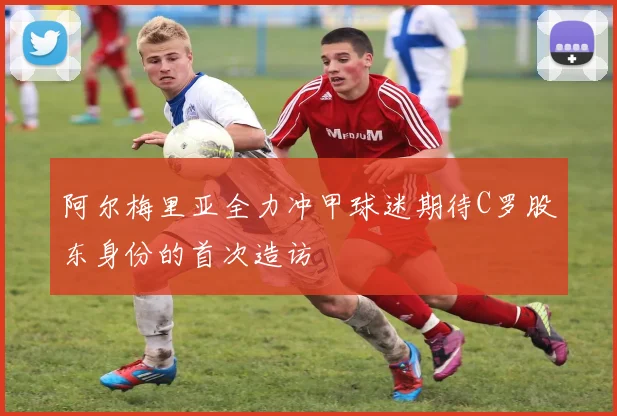 阿尔梅里亚全力冲甲球迷期待C罗股东身份的首次造访