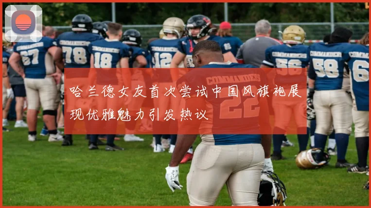 哈兰德女友首次尝试中国风旗袍展现优雅魅力引发热议