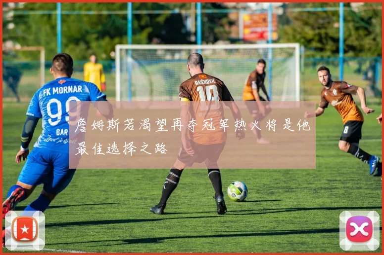 詹姆斯若渴望再夺冠军热火将是他最佳选择之路
