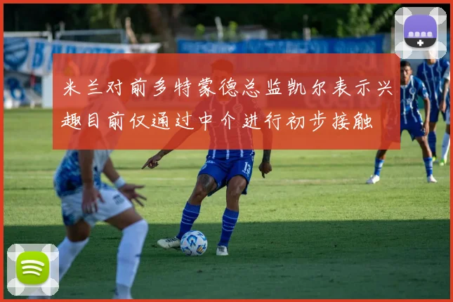 米兰对前多特蒙德总监凯尔表示兴趣目前仅通过中介进行初步接触