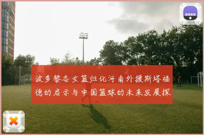 波多黎各女篮归化河南外援斯塔福德的启示与中国篮球的未来发展探讨