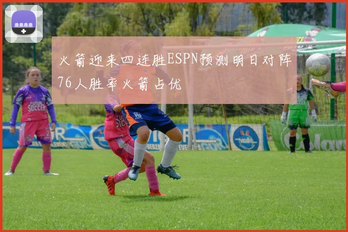 火箭迎来四连胜ESPN预测明日对阵76人胜率火箭占优