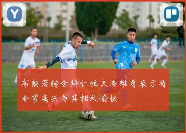 布朗若转会拜仁帕夫洛维奇表示将非常高兴与其相处愉快