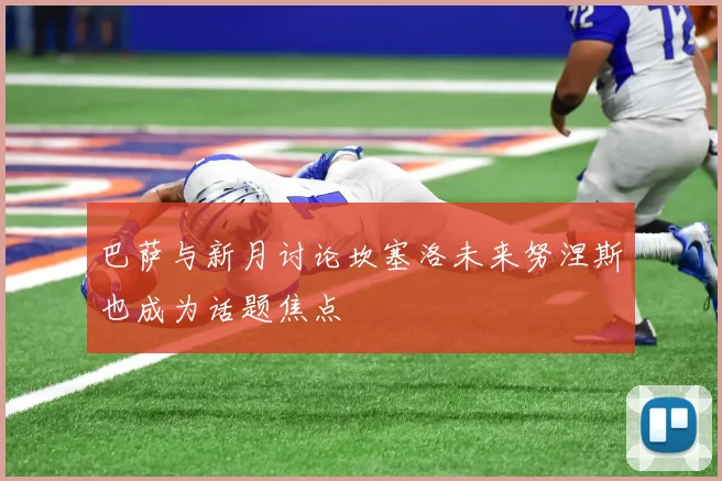 巴萨与新月讨论坎塞洛未来努涅斯也成为话题焦点