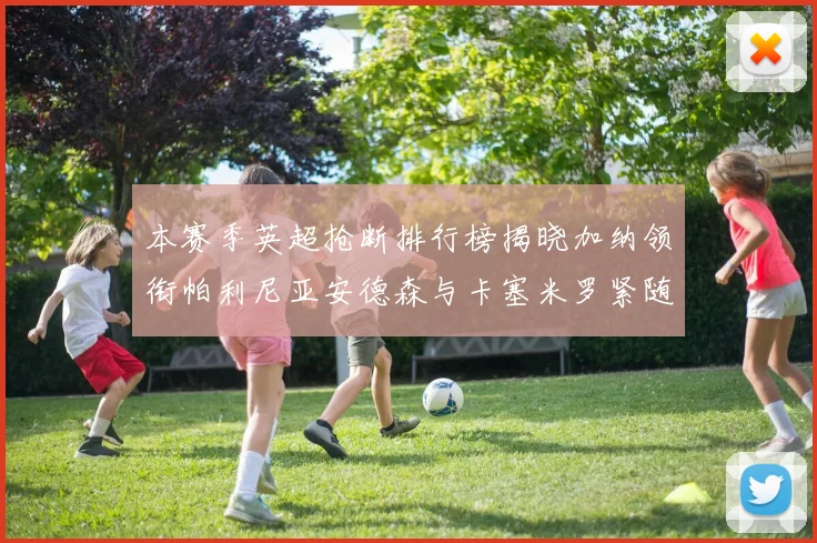 本赛季英超抢断排行榜揭晓加纳领衔帕利尼亚安德森与卡塞米罗紧随其后