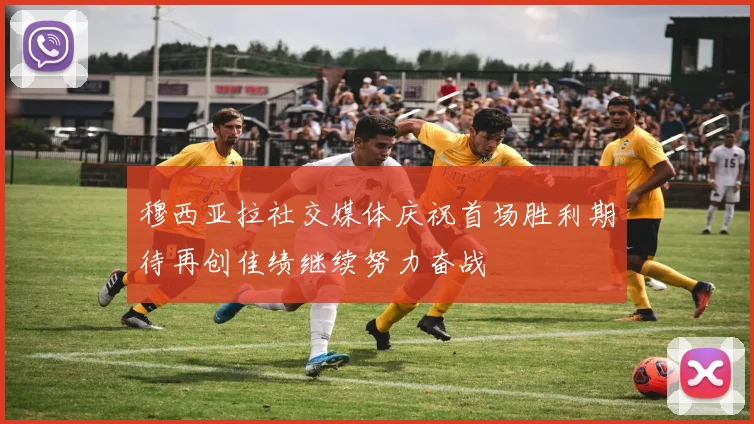 穆西亚拉社交媒体庆祝首场胜利期待再创佳绩继续努力奋战