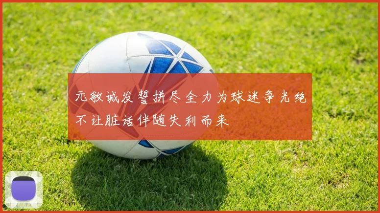 元敏诚发誓拼尽全力为球迷争光绝不让脏话伴随失利而来