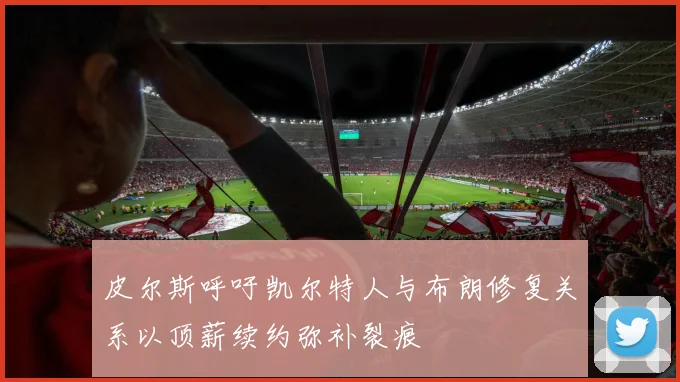 皮尔斯呼吁凯尔特人与布朗修复关系以顶薪续约弥补裂痕