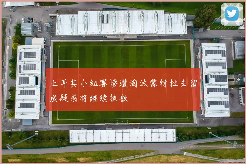 土耳其小组赛惨遭淘汰蒙特拉去留成疑或将继续执教