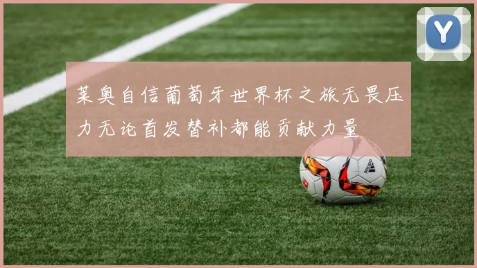 莱奥自信葡萄牙世界杯之旅无畏压力无论首发替补都能贡献力量