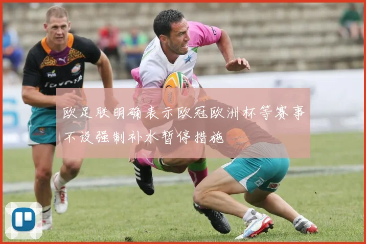 欧足联明确表示欧冠欧洲杯等赛事不设强制补水暂停措施