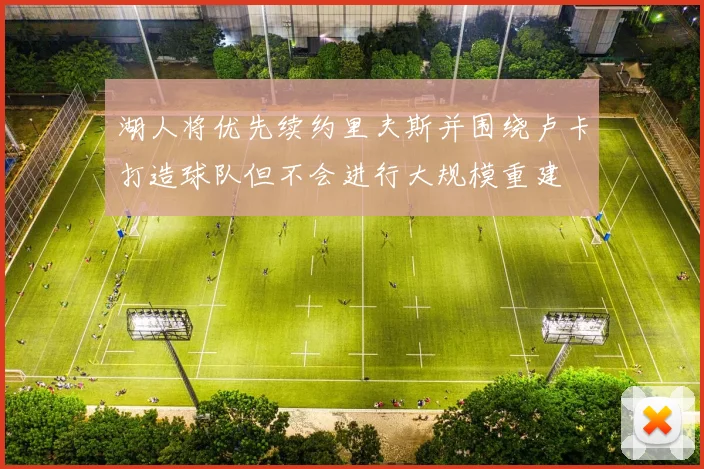 湖人将优先续约里夫斯并围绕卢卡打造球队但不会进行大规模重建
