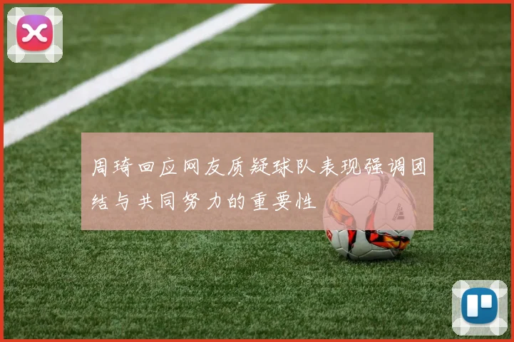 周琦回应网友质疑球队表现强调团结与共同努力的重要性