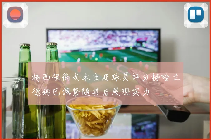梅西领衔尚未出局球员评分榜哈兰德姆巴佩紧随其后展现实力