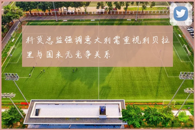 科莫总监强调意大利需重视利贝拉里与国米无竞争关系