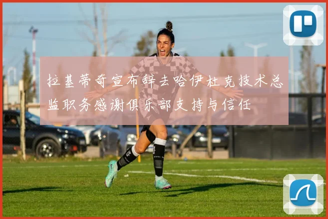 拉基蒂奇宣布辞去哈伊杜克技术总监职务感谢俱乐部支持与信任