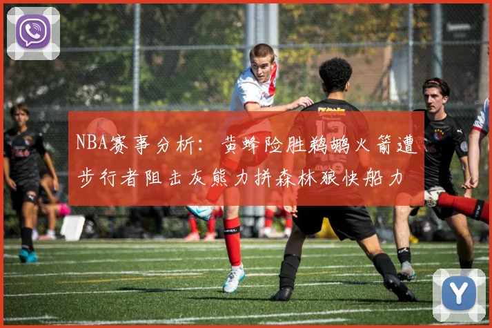 NBA赛事分析：黄蜂险胜鹈鹕火箭遭步行者阻击灰熊力拼森林狼快船力克76人