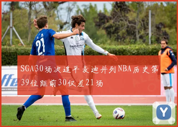 SGA30场次追平麦迪并列NBA历史第39位距前30仅差21场
